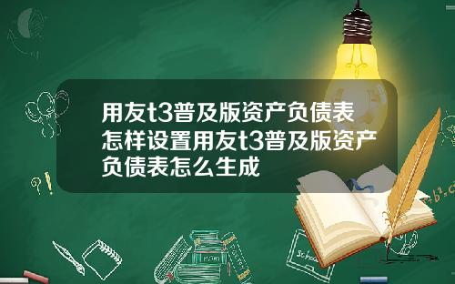 用友t3普及版资产负债表怎样设置用友t3普及版资产负债表怎么生成