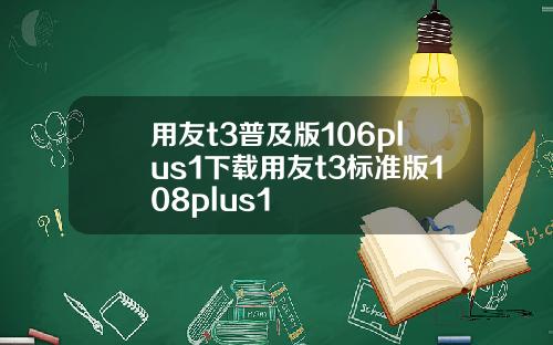 用友t3普及版106plus1下载用友t3标准版108plus1