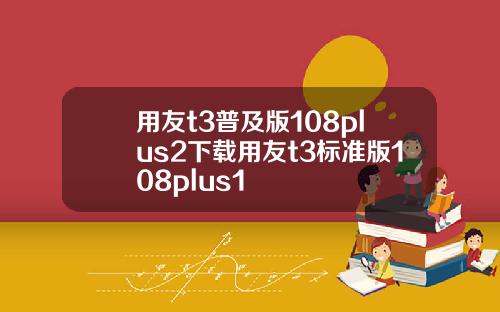用友t3普及版108plus2下载用友t3标准版108plus1