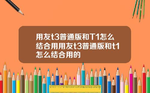 用友t3普通版和T1怎么结合用用友t3普通版和t1怎么结合用的