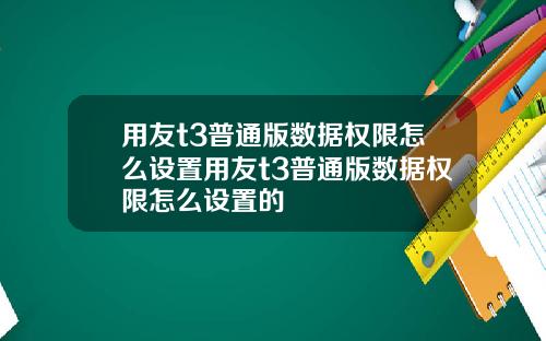 用友t3普通版数据权限怎么设置用友t3普通版数据权限怎么设置的