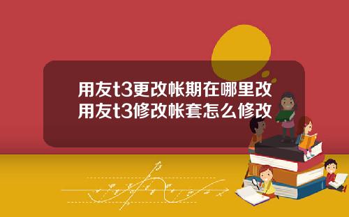 用友t3更改帐期在哪里改用友t3修改帐套怎么修改