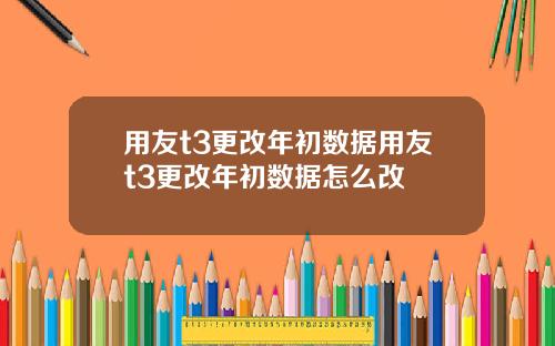 用友t3更改年初数据用友t3更改年初数据怎么改