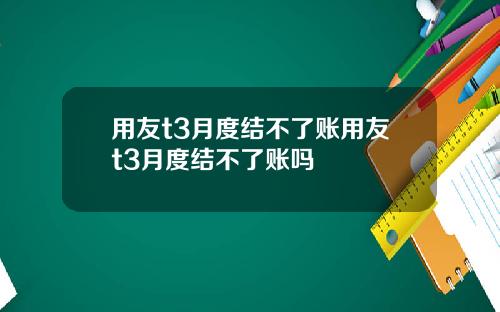 用友t3月度结不了账用友t3月度结不了账吗