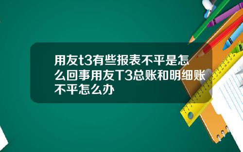 用友t3有些报表不平是怎么回事用友T3总账和明细账不平怎么办