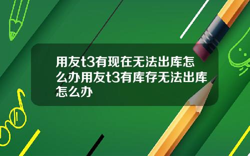 用友t3有现在无法出库怎么办用友t3有库存无法出库怎么办