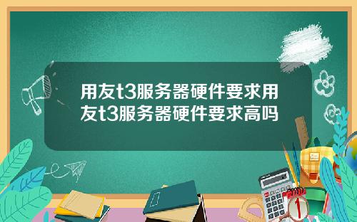 用友t3服务器硬件要求用友t3服务器硬件要求高吗