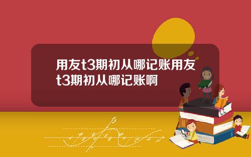 用友t3期初从哪记账用友t3期初从哪记账啊