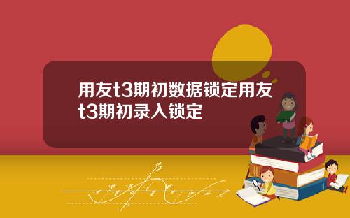 用友t3期初数据锁定用友t3期初录入锁定