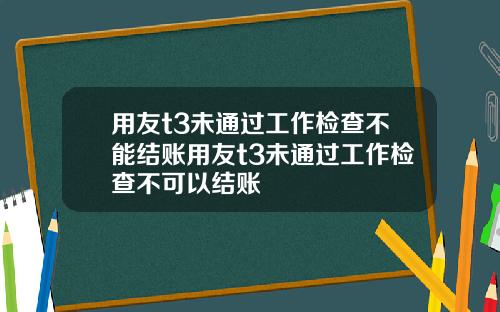 用友t3未通过工作检查不能结账用友t3未通过工作检查不可以结账