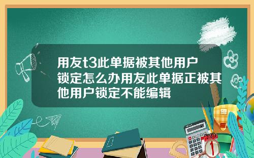 用友t3此单据被其他用户锁定怎么办用友此单据正被其他用户锁定不能编辑