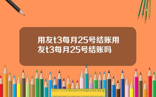 用友t3每月25号结账用友t3每月25号结账吗