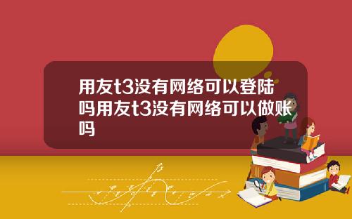 用友t3没有网络可以登陆吗用友t3没有网络可以做账吗