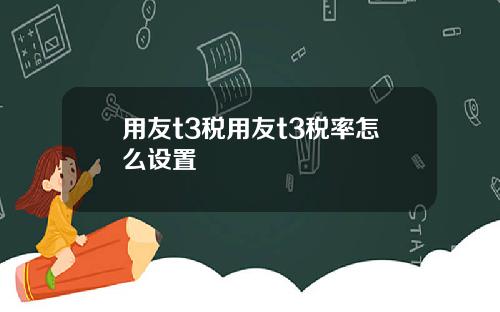 用友t3税用友t3税率怎么设置