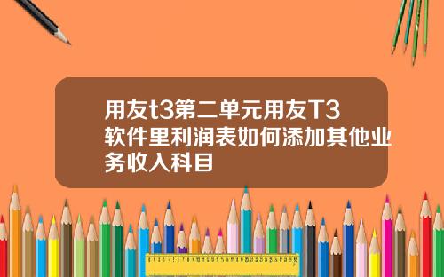 用友t3第二单元用友T3软件里利润表如何添加其他业务收入科目