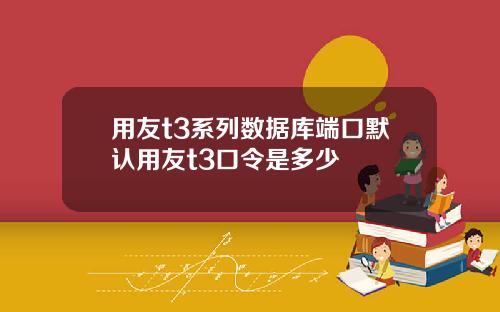 用友t3系列数据库端口默认用友t3口令是多少