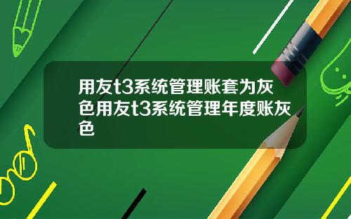 用友t3系统管理账套为灰色用友t3系统管理年度账灰色