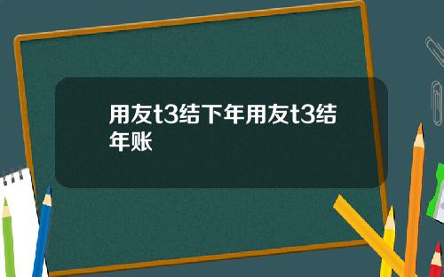 用友t3结下年用友t3结年账