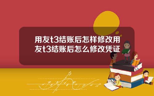 用友t3结账后怎样修改用友t3结账后怎么修改凭证
