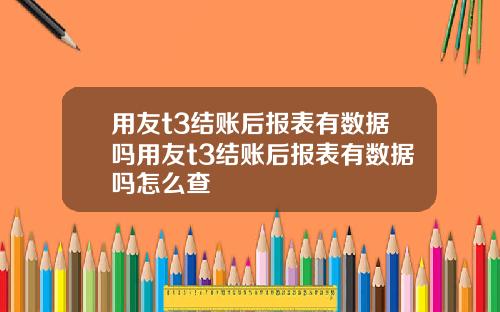 用友t3结账后报表有数据吗用友t3结账后报表有数据吗怎么查