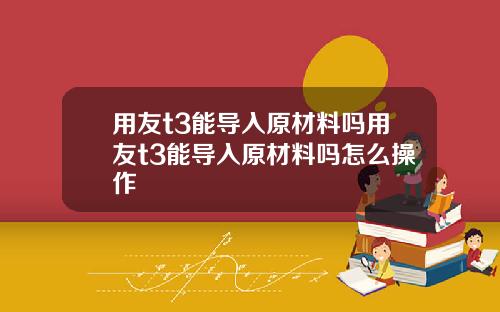 用友t3能导入原材料吗用友t3能导入原材料吗怎么操作