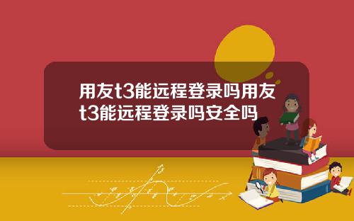 用友t3能远程登录吗用友t3能远程登录吗安全吗