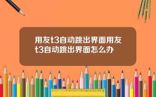 用友t3自动跳出界面用友t3自动跳出界面怎么办