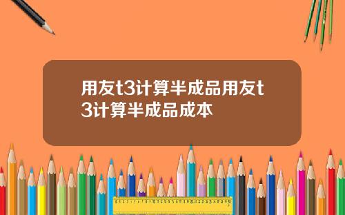 用友t3计算半成品用友t3计算半成品成本