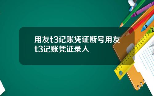 用友t3记账凭证断号用友t3记账凭证录入