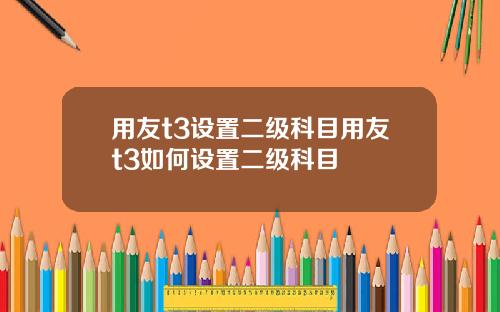 用友t3设置二级科目用友t3如何设置二级科目
