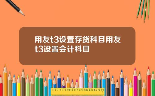 用友t3设置存货科目用友t3设置会计科目