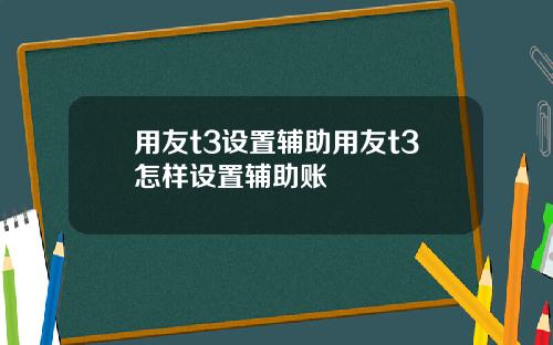 用友t3设置辅助用友t3怎样设置辅助账