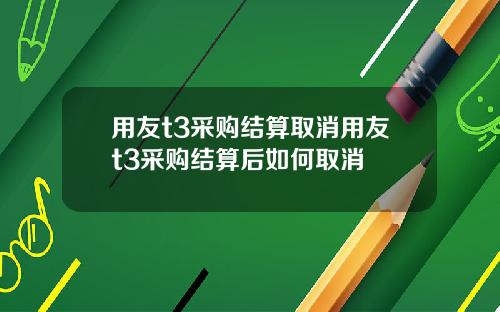 用友t3采购结算取消用友t3采购结算后如何取消