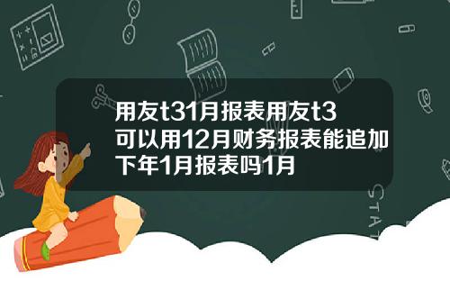 用友t31月报表用友t3可以用12月财务报表能追加下年1月报表吗1月