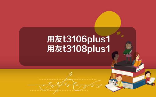 用友t3106plus1用友t3108plus1
