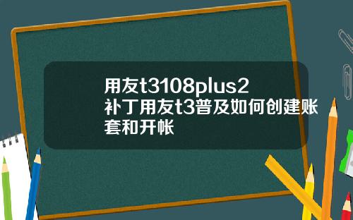 用友t3108plus2补丁用友t3普及如何创建账套和开帐