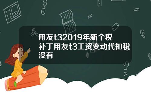 用友t32019年新个税补丁用友t3工资变动代扣税没有