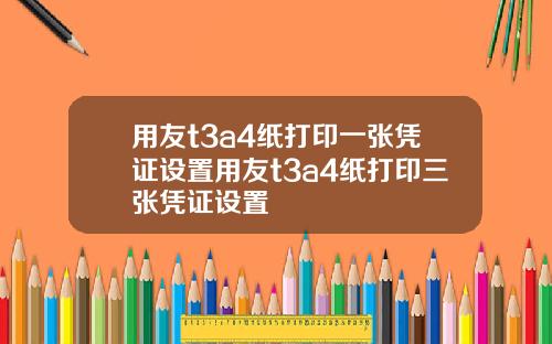 用友t3a4纸打印一张凭证设置用友t3a4纸打印三张凭证设置