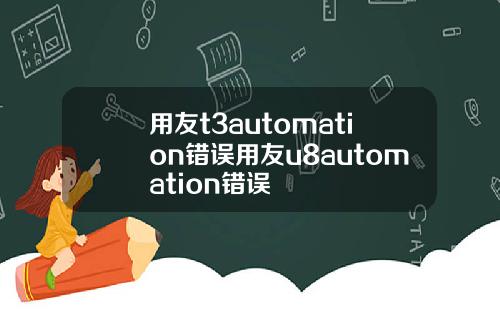 用友t3automation错误用友u8automation错误