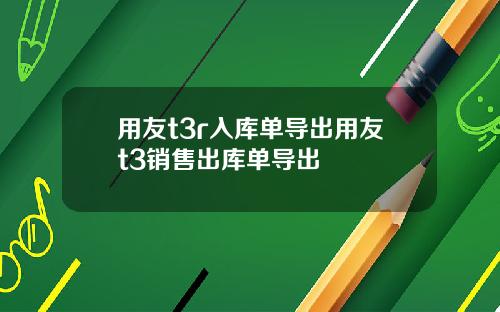用友t3r入库单导出用友t3销售出库单导出