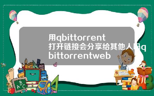 用qbittorrent打开链接会分享给其他人吗qbittorrentwebui打不开