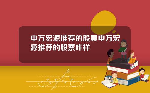 申万宏源推荐的股票申万宏源推荐的股票咋样