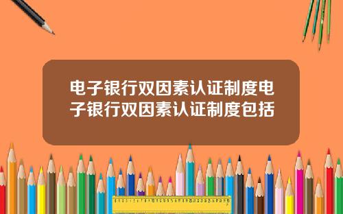 电子银行双因素认证制度电子银行双因素认证制度包括