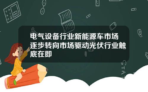 电气设备行业新能源车市场逐步转向市场驱动光伏行业触底在即