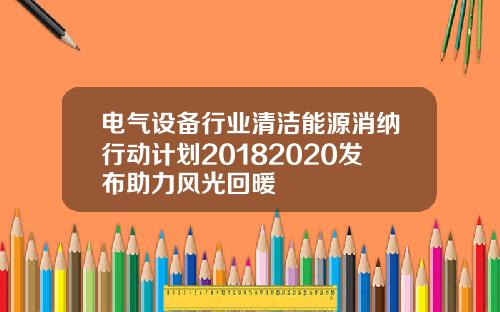 电气设备行业清洁能源消纳行动计划20182020发布助力风光回暖