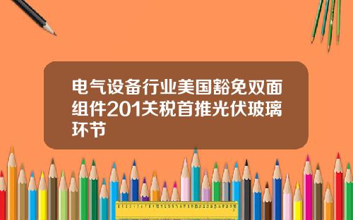 电气设备行业美国豁免双面组件201关税首推光伏玻璃环节