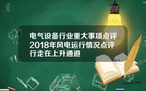 电气设备行业重大事项点评2018年风电运行情况点评行走在上升通道