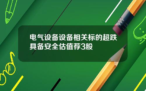 电气设备设备相关标的超跌具备安全估值荐3股