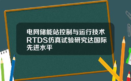 电网储能站控制与运行技术RTDS仿真试验研究达国际先进水平