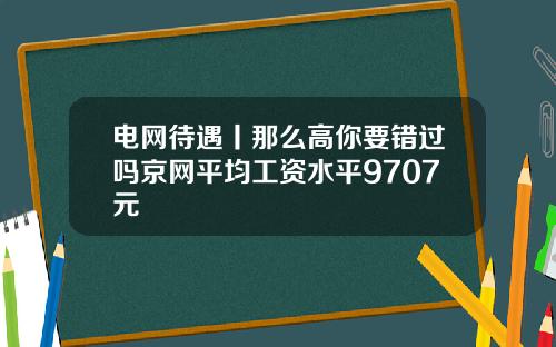 电网待遇丨那么高你要错过吗京网平均工资水平9707元
